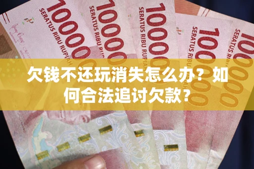 北京欠钱不还玩消失怎么办？如何合法追讨欠款？