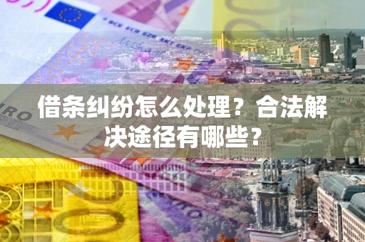 北京借条纠纷怎么处理？合法解决途径有哪些？