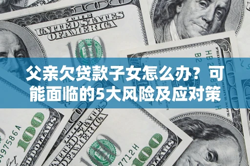 北京父亲欠贷款子女怎么办?可能面临的5大风险及应对策略 北京父亲欠贷款子女怎么办?可能面临的5大风险及应对策略