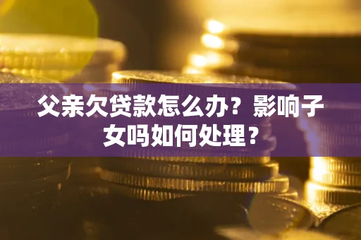 北京父亲欠贷款怎么办？影响子女吗如何处理？