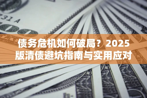 北京债务危机如何破局？2025版清债避坑指南与实用应对策略