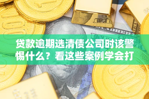 北京贷款逾期选清债公司时该警惕什么？看这些案例学会打翻身仗