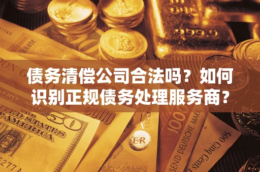 北京债务清偿公司合法吗？如何识别正规债务处理服务商？