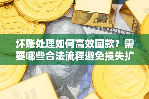 北京坏账处理如何高效回款？需要哪些合法流程避免损失扩大？