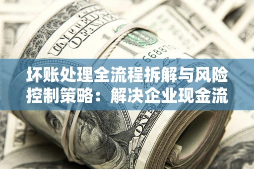 北京坏账处理全流程拆解与风险控制策略：解决企业现金流顽疾的实战指南