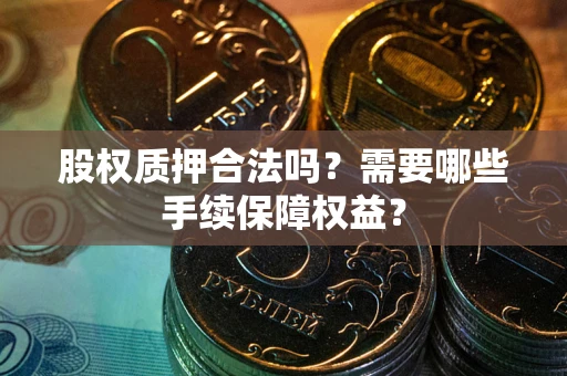 北京股权质押合法吗？需要哪些手续保障权益？