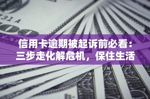 北京信用卡逾期被起诉前必看：三步走化解危机，保住生活尊严