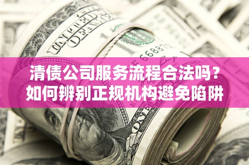 北京清债公司服务流程合法吗？如何辨别正规机构避免陷阱？