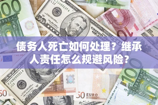 北京债务人死亡如何处理?继承人责任怎么规避风险? 北京债务人死亡如何处理?继承人责任怎么规避风险?
