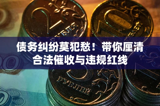 北京债务纠纷莫犯愁！带你厘清合法催收与违规红线