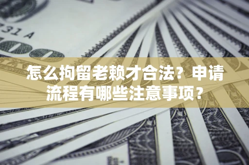 北京怎么拘留老赖才合法？申请流程有哪些注意事项？