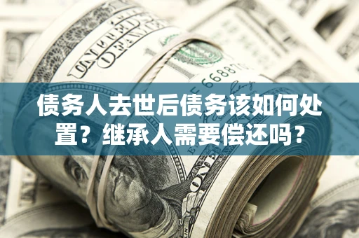 北京债务人去世后债务该如何处置？继承人需要偿还吗？