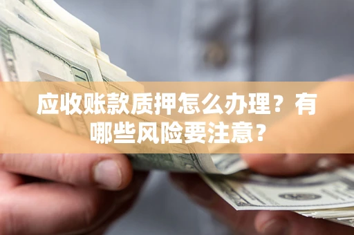 北京应收账款质押怎么办理？有哪些风险要注意？