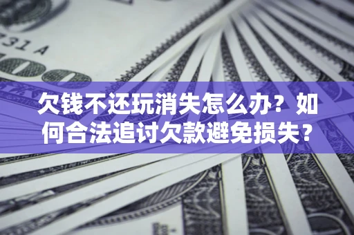 北京欠钱不还玩消失怎么办？如何合法追讨欠款避免损失？