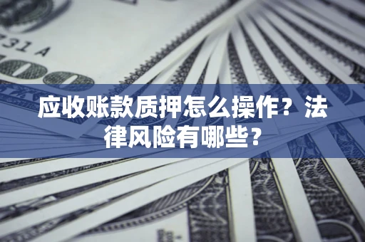北京应收账款质押怎么操作？法律风险有哪些？