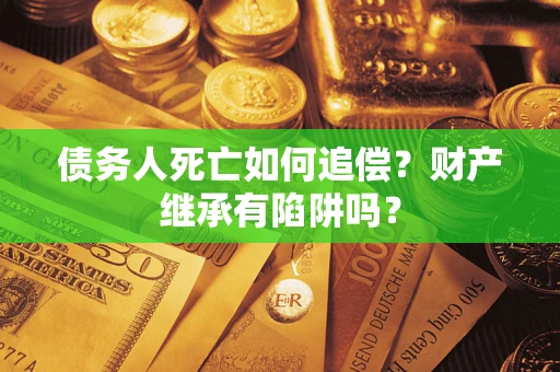 北京债务人死亡如何追偿？财产继承有陷阱吗？