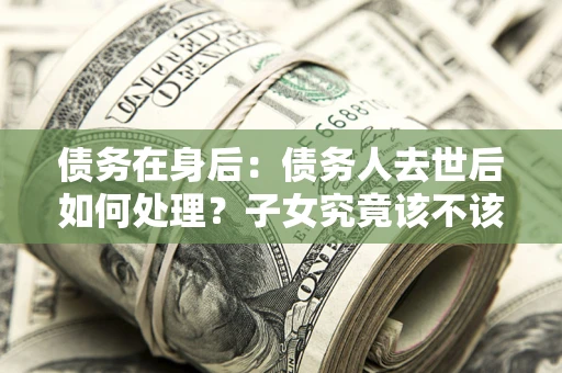 北京债务在身后：债务人去世后如何处理？子女究竟该不该还钱？