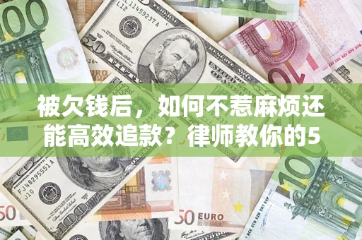 北京被欠钱后，如何不惹麻烦还能高效追款？律师教你的5步合法讨债法