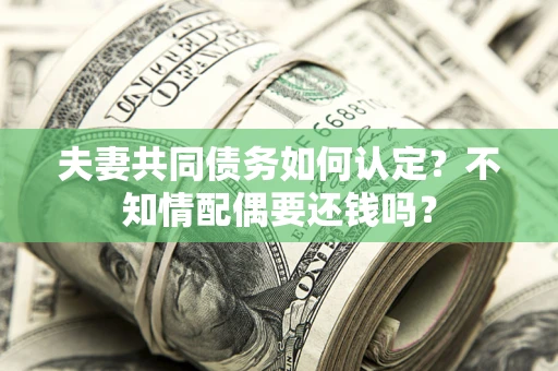 北京夫妻共同债务如何认定？不知情配偶要还钱吗？
