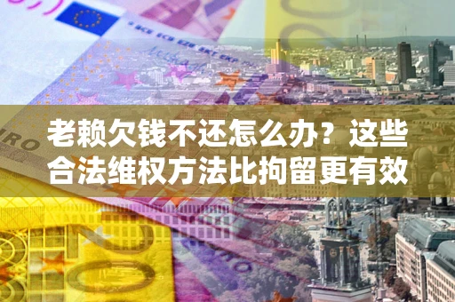 北京老赖欠钱不还怎么办？这些合法维权方法比拘留更有效