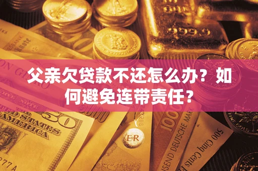 北京父亲欠贷款不还怎么办？如何避免连带责任？