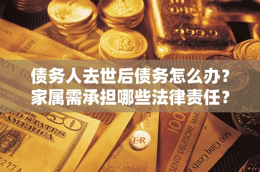 北京债务人去世后债务怎么办？家属需承担哪些法律责任？
