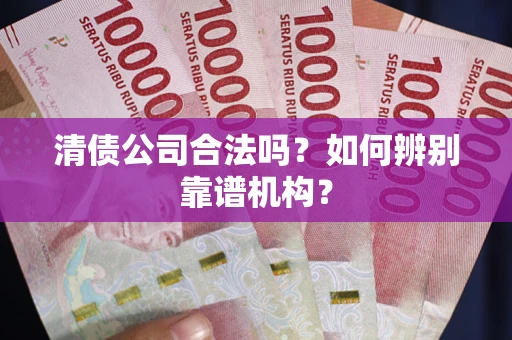 北京清债公司合法吗?如何辨别靠谱机构? 北京清债公司合法吗?如何辨别靠谱机构?