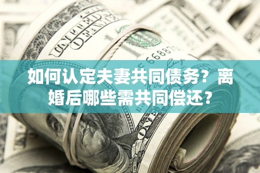 北京如何认定夫妻共同债务？离婚后哪些需共同偿还？