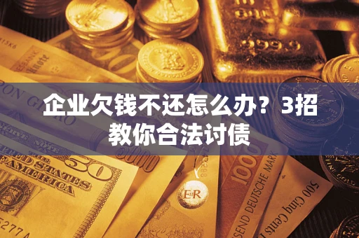 北京企业欠钱不还怎么办？3招教你合法讨债