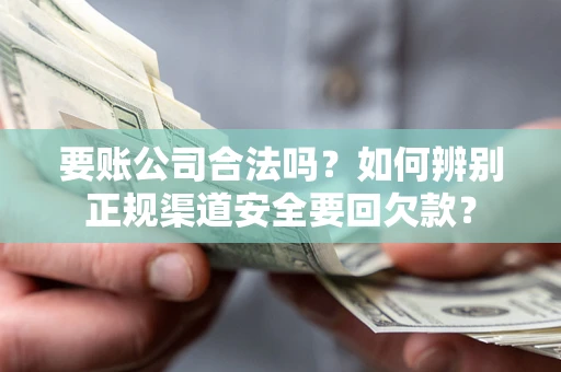 北京要账公司合法吗？如何辨别正规渠道安全要回欠款？