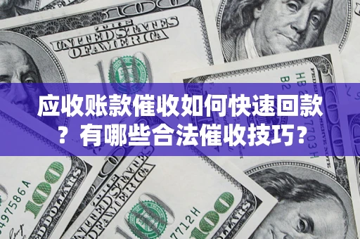 北京应收账款催收如何快速回款？有哪些合法催收技巧？