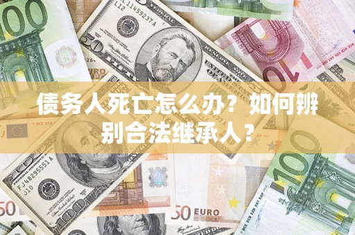 北京债务人死亡怎么办？如何辨别合法继承人？