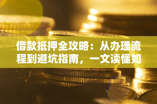 北京借款抵押全攻略：从办理流程到避坑指南，一文读懂如何安全融资