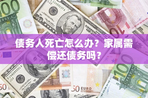 北京债务人死亡怎么办？家属需偿还债务吗？
