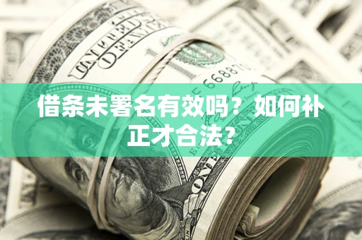 北京借条未署名有效吗？如何补正才合法？