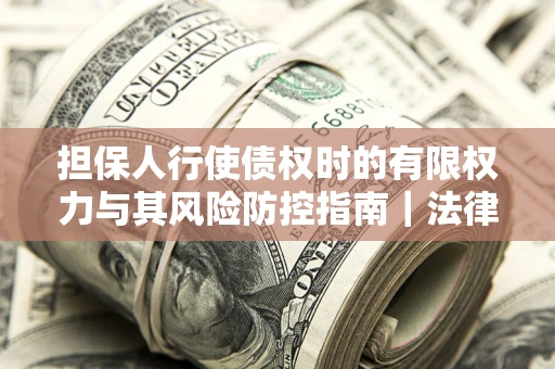北京担保人行使债权时的有限权力与其风险防控指南｜法律实务解析