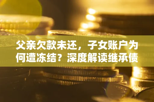 北京父亲欠款未还，子女账户为何遭冻结？深度解读继承债务迷局