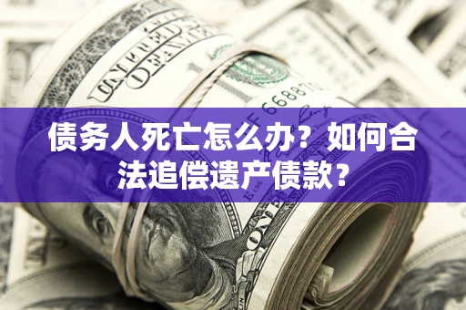 北京债务人死亡怎么办？如何合法追偿遗产债款？