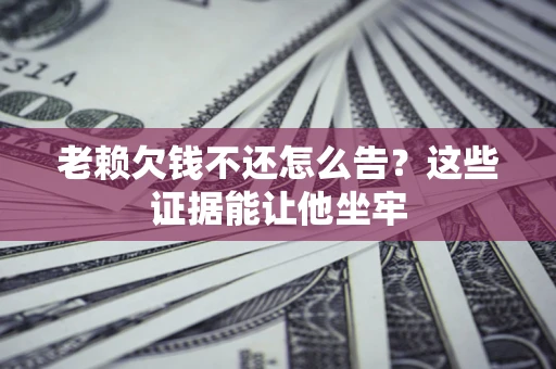 北京老赖欠钱不还怎么告？这些证据能让他坐牢