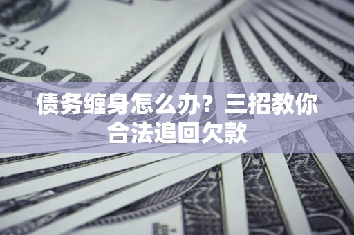 北京债务缠身怎么办？三招教你合法追回欠款