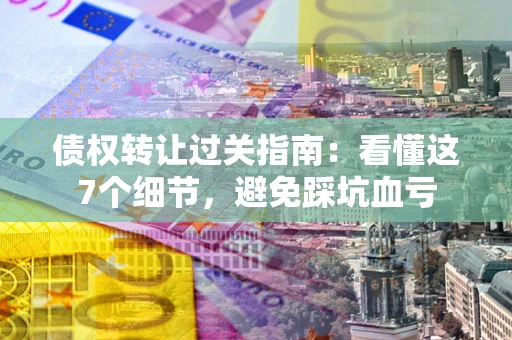 北京债权转让过关指南：看懂这7个细节，避免踩坑血亏
