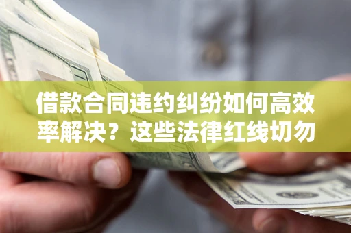 北京借款合同违约纠纷如何高效率解决？这些法律红线切勿触碰