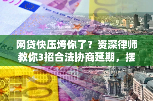 北京网贷快压垮你了？资深律师教你3招合法协商延期，摆脱暴力催收！