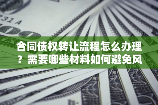 北京合同债权转让流程怎么办理？需要哪些材料如何避免风险？