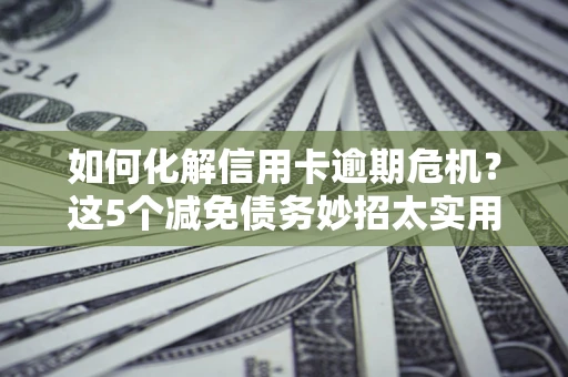 北京如何化解信用卡逾期危机？这5个减免债务妙招太实用