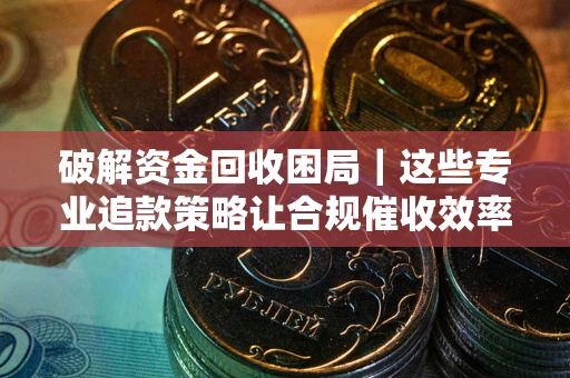 北京破解资金回收困局｜这些专业追款策略让合规催收效率翻倍