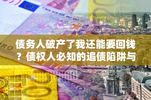 北京债务人破产了我还能要回钱？债权人必知的追债陷阱与破局之道