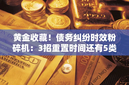 北京黄金收藏！债务纠纷时效粉碎机：3招重置时间还有5类不设年限的特殊债务
