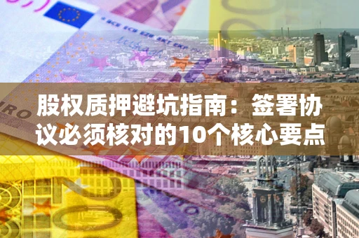 北京股权质押避坑指南:签署协议必须核对的10个核心要点 北京股权质押避坑指南:签署协议必须核对的10个核心要点