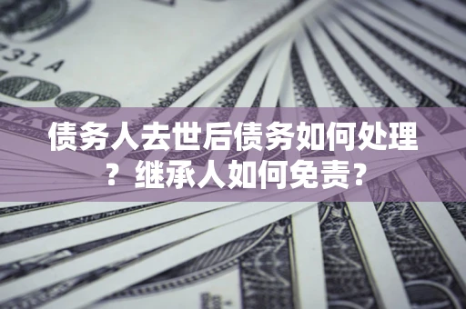 北京债务人去世后债务如何处理？继承人如何免责？
